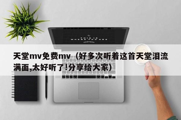 天堂mv免费mv（好多次听着这首天堂泪流满面,太好听了!分享给大家）