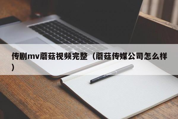 传剧mv蘑菇视频完整（蘑菇传媒公司怎么样）